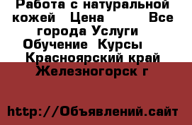 Работа с натуральной кожей › Цена ­ 500 - Все города Услуги » Обучение. Курсы   . Красноярский край,Железногорск г.